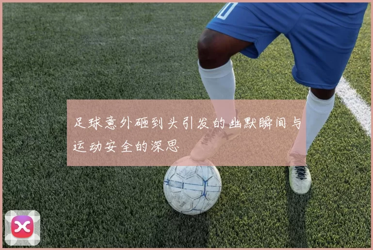 足球意外砸到头引发的幽默瞬间与运动安全的深思