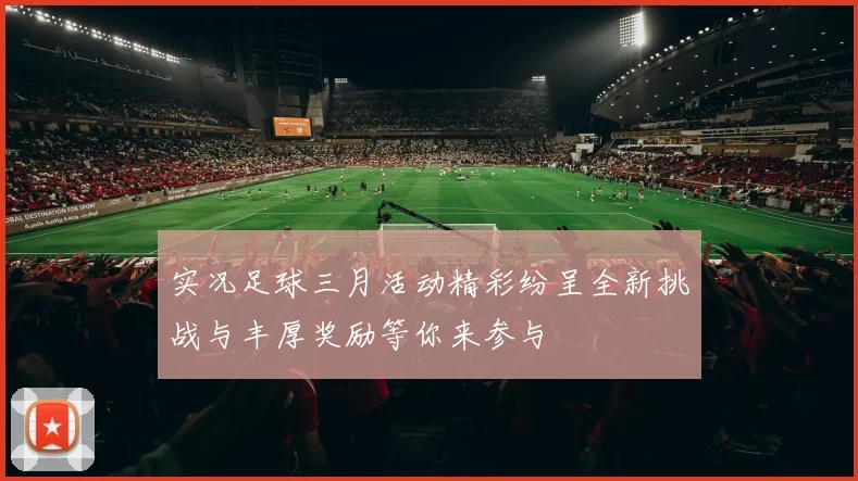 实况足球三月活动精彩纷呈全新挑战与丰厚奖励等你来参与