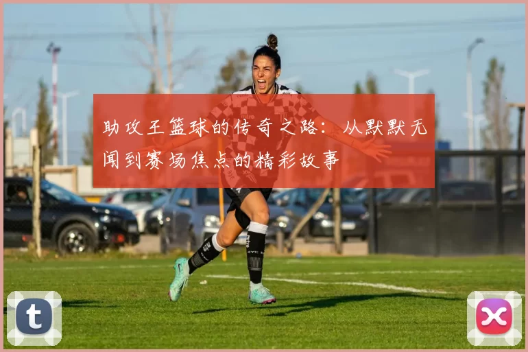 助攻王篮球的传奇之路：从默默无闻到赛场焦点的精彩故事