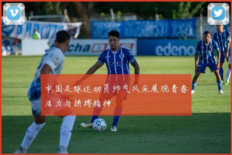 中国足球运动员帅气风采展现青春活力与拼搏精神