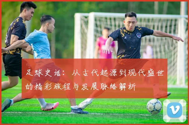 足球史话：从古代起源到现代盛世的精彩旅程与发展脉络解析