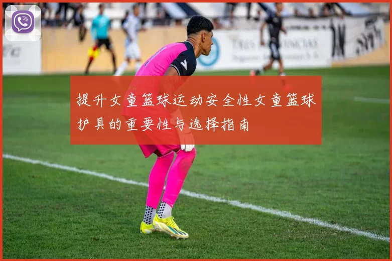 提升女童篮球运动安全性女童篮球护具的重要性与选择指南