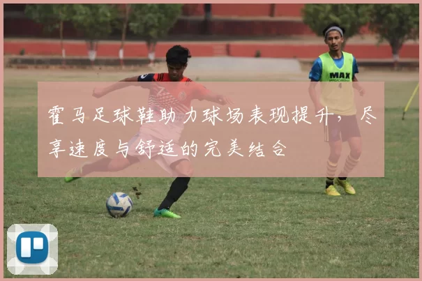 霍马足球鞋助力球场表现提升，尽享速度与舒适的完美结合