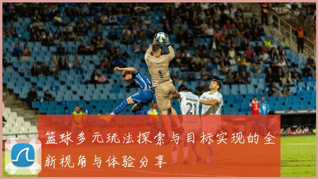 篮球多元玩法探索与目标实现的全新视角与体验分享