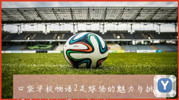 口袋学校物语2足球场的魅力与挑战探索全新校园足球体验
