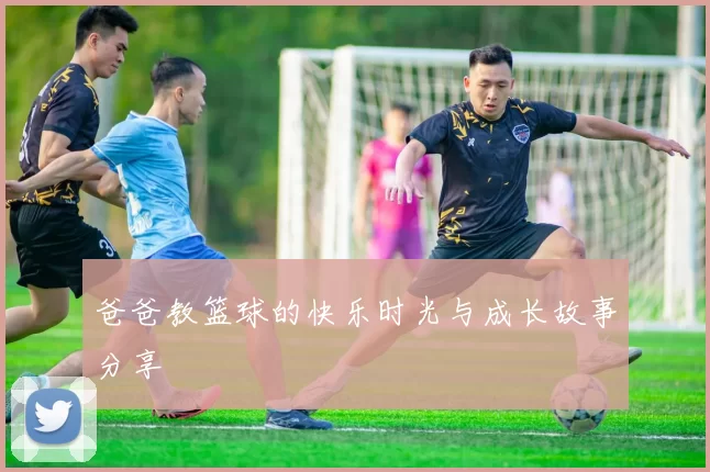 爸爸教篮球的快乐时光与成长故事分享