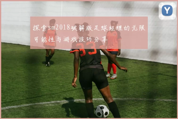 探索sm2018破解版足球经理的无限可能性与游戏技巧分享