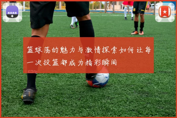 篮球荡的魅力与激情探索如何让每一次投篮都成为精彩瞬间