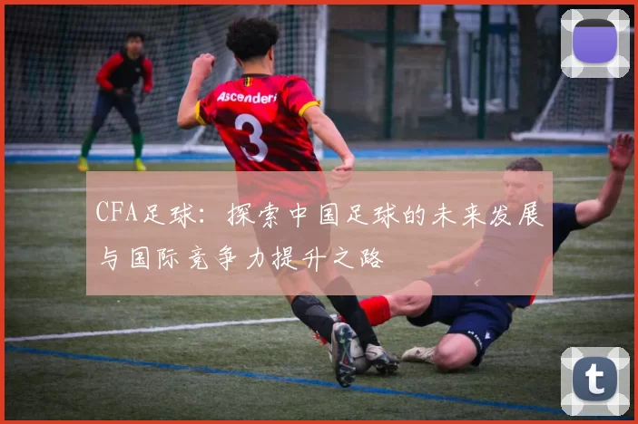 CFA足球：探索中国足球的未来发展与国际竞争力提升之路