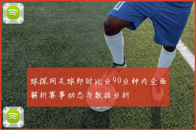 球探网足球即时比分90分钟内全面解析赛事动态与数据分析