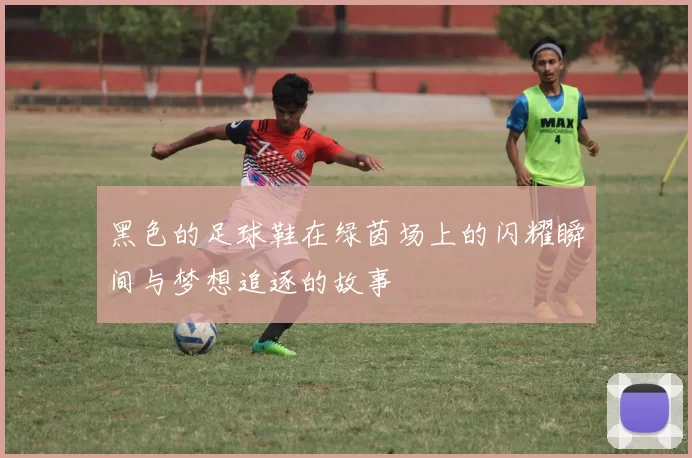 黑色的足球鞋在绿茵场上的闪耀瞬间与梦想追逐的故事